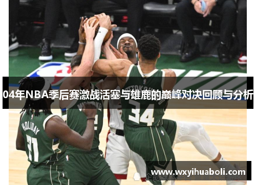 04年NBA季后赛激战活塞与雄鹿的巅峰对决回顾与分析