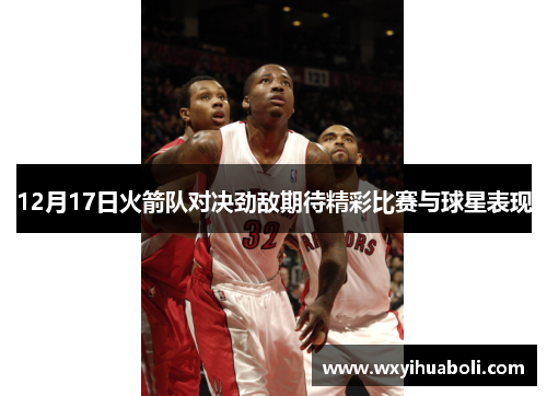 12月17日火箭队对决劲敌期待精彩比赛与球星表现