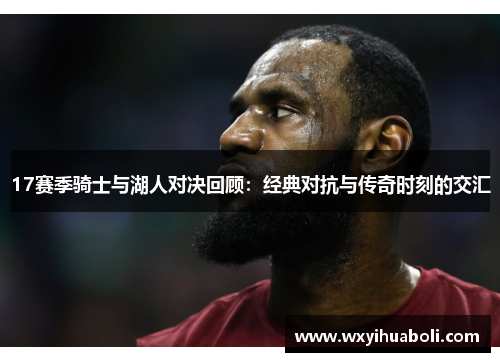 17赛季骑士与湖人对决回顾：经典对抗与传奇时刻的交汇