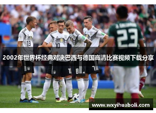 2002年世界杯经典对决巴西与德国高清比赛视频下载分享