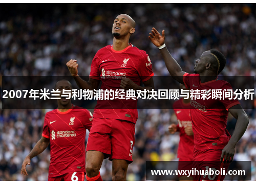 2007年米兰与利物浦的经典对决回顾与精彩瞬间分析