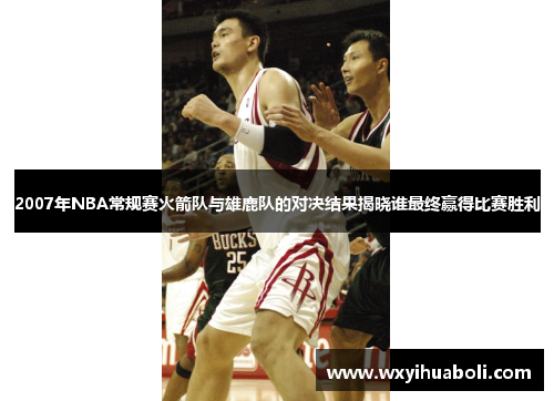 2007年NBA常规赛火箭队与雄鹿队的对决结果揭晓谁最终赢得比赛胜利