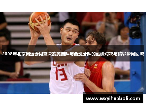 2008年北京奥运会男篮决赛美国队与西班牙队的巅峰对决与精彩瞬间回顾
