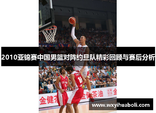 2010亚锦赛中国男篮对阵约旦队精彩回顾与赛后分析