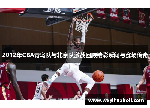 2012年CBA青岛队与北京队激战回顾精彩瞬间与赛场传奇