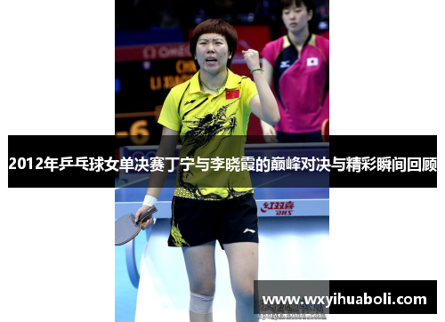 2012年乒乓球女单决赛丁宁与李晓霞的巅峰对决与精彩瞬间回顾