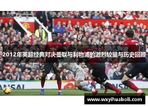 2012年英超经典对决曼联与利物浦的激烈较量与历史回顾