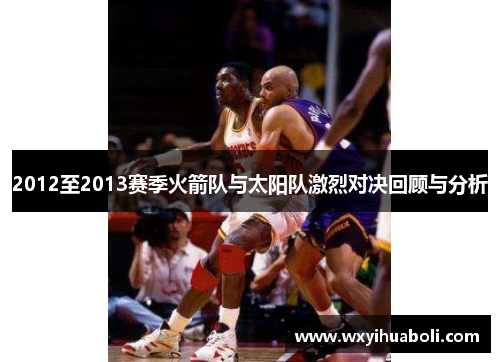 2012至2013赛季火箭队与太阳队激烈对决回顾与分析