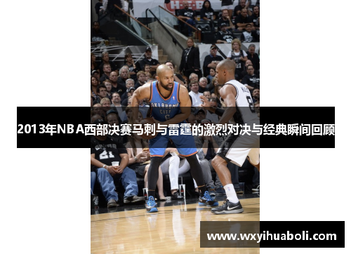 2013年NBA西部决赛马刺与雷霆的激烈对决与经典瞬间回顾