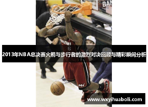 2013年NBA总决赛火箭与步行者的激烈对决回顾与精彩瞬间分析
