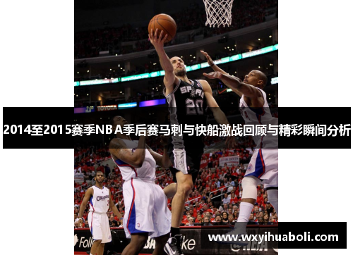 2014至2015赛季NBA季后赛马刺与快船激战回顾与精彩瞬间分析