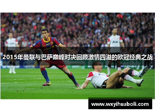 2015年曼联与巴萨巅峰对决回顾激情四溢的欧冠经典之战