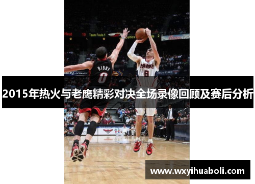 2015年热火与老鹰精彩对决全场录像回顾及赛后分析