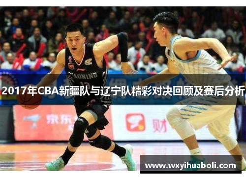 2017年CBA新疆队与辽宁队精彩对决回顾及赛后分析