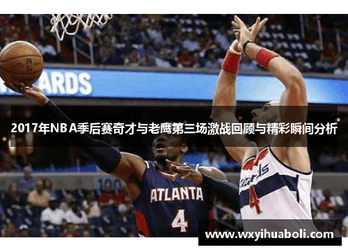 2017年NBA季后赛奇才与老鹰第三场激战回顾与精彩瞬间分析
