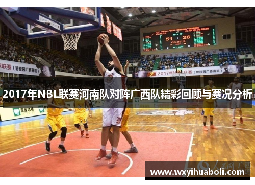 2017年NBL联赛河南队对阵广西队精彩回顾与赛况分析