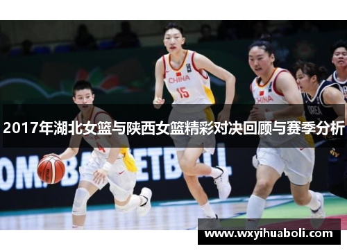 2017年湖北女篮与陕西女篮精彩对决回顾与赛季分析