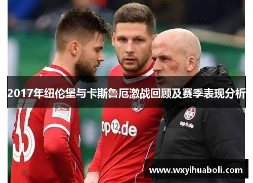 2017年纽伦堡与卡斯鲁厄激战回顾及赛季表现分析
