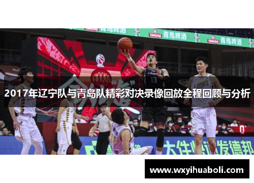 2017年辽宁队与青岛队精彩对决录像回放全程回顾与分析
