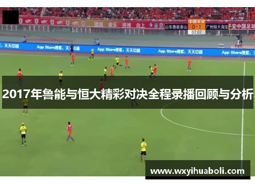 2017年鲁能与恒大精彩对决全程录播回顾与分析