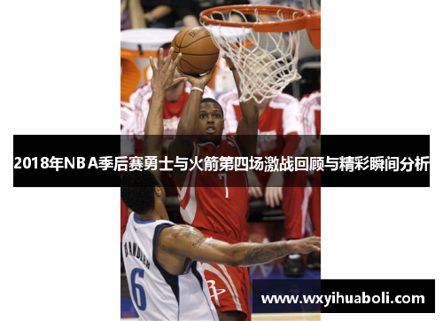 2018年NBA季后赛勇士与火箭第四场激战回顾与精彩瞬间分析