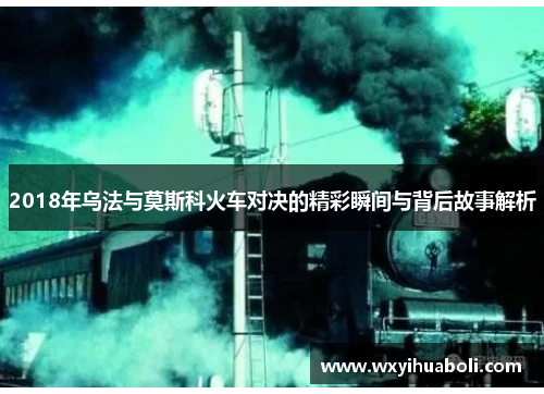 2018年乌法与莫斯科火车对决的精彩瞬间与背后故事解析