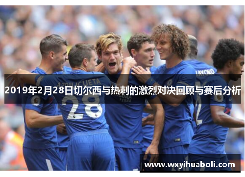 2019年2月28日切尔西与热刺的激烈对决回顾与赛后分析