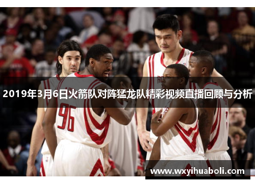 2019年3月6日火箭队对阵猛龙队精彩视频直播回顾与分析