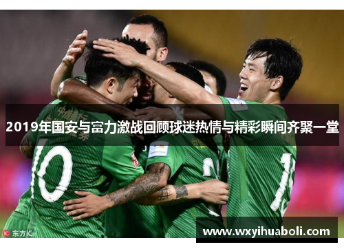 2019年国安与富力激战回顾球迷热情与精彩瞬间齐聚一堂