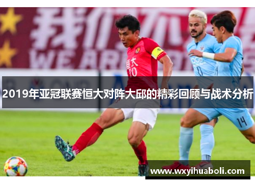 2019年亚冠联赛恒大对阵大邱的精彩回顾与战术分析