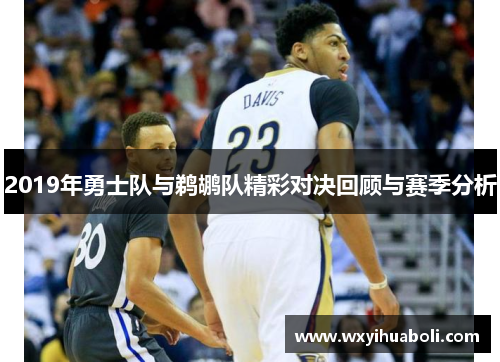 2019年勇士队与鹈鹕队精彩对决回顾与赛季分析