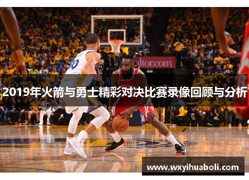 2019年火箭与勇士精彩对决比赛录像回顾与分析