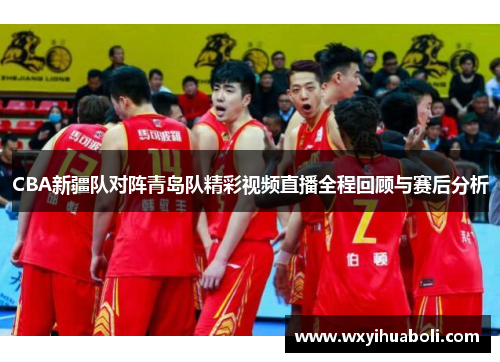 CBA新疆队对阵青岛队精彩视频直播全程回顾与赛后分析