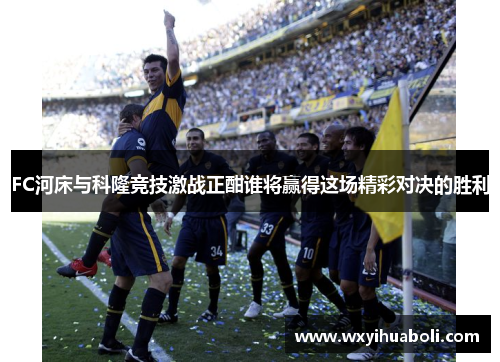 FC河床与科隆竞技激战正酣谁将赢得这场精彩对决的胜利