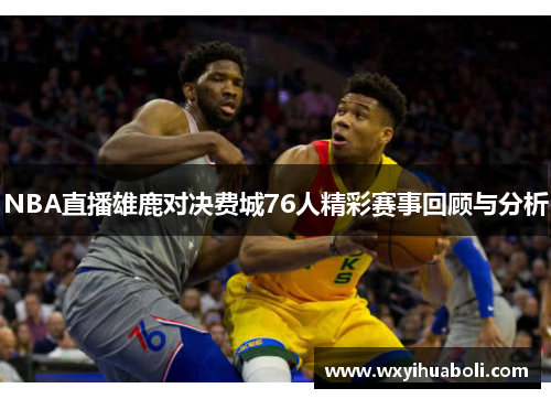 NBA直播雄鹿对决费城76人精彩赛事回顾与分析