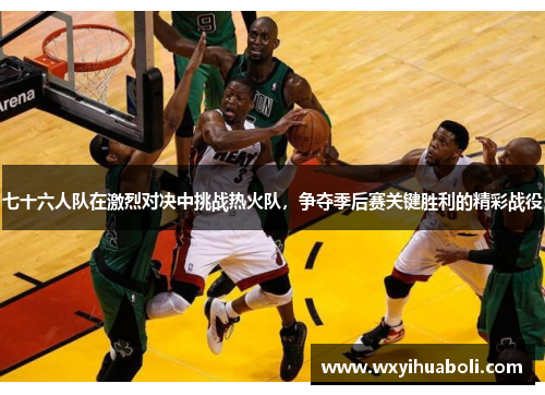 七十六人队在激烈对决中挑战热火队，争夺季后赛关键胜利的精彩战役