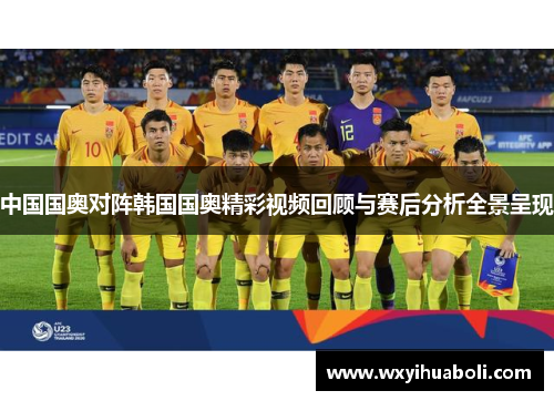 中国国奥对阵韩国国奥精彩视频回顾与赛后分析全景呈现