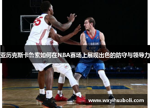 亚历克斯卡鲁索如何在NBA赛场上展现出色的防守与领导力
