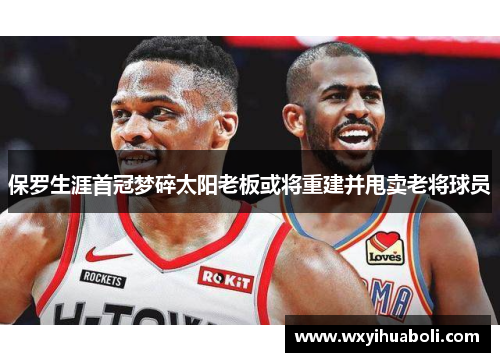 保罗生涯首冠梦碎太阳老板或将重建并甩卖老将球员