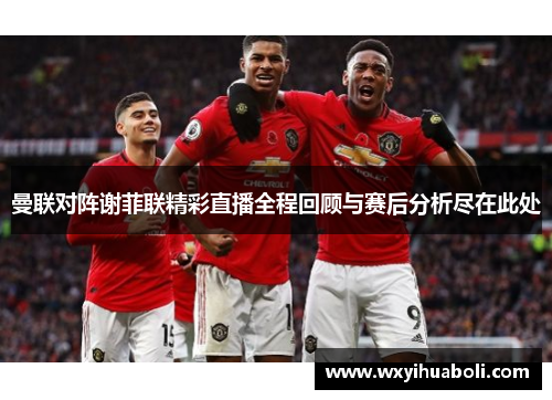 曼联对阵谢菲联精彩直播全程回顾与赛后分析尽在此处