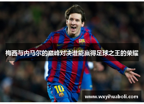 梅西与内马尔的巅峰对决谁能赢得足球之王的荣耀