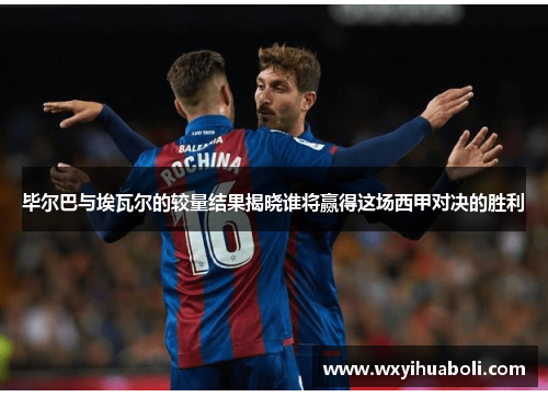 毕尔巴与埃瓦尔的较量结果揭晓谁将赢得这场西甲对决的胜利