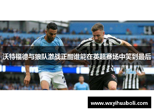 沃特福德与狼队激战正酣谁能在英超赛场中笑到最后